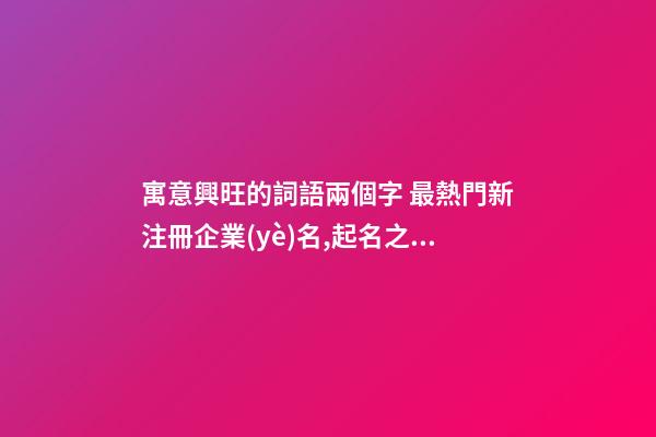寓意興旺的詞語兩個字 最熱門新注冊企業(yè)名,起名之家-第1張-公司起名-玄機派